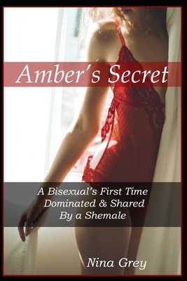 Amber's Secret: A Bisexual's First Time Dominated and Shared by a Shemale by Nina Grey