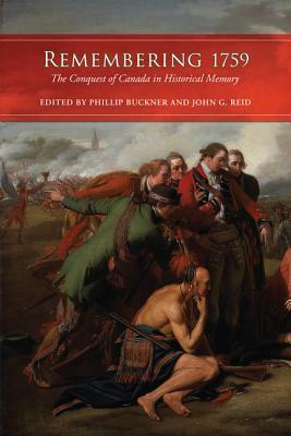 Remembering 1759: The Conquest of Canada in Historical Memory by Phillip Buckner, John G. Reid