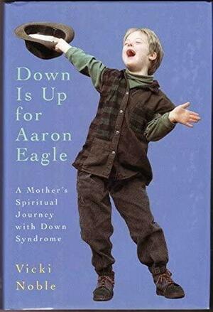 Down is Up for Aaron Eagle: A Mother's Spiritual Journey with Down Syndrome by Vicki Noble
