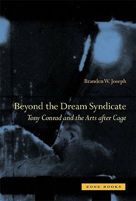 Beyond the Dream Syndicate: Tony Conrad and the Arts after Cage by Branden W. Joseph