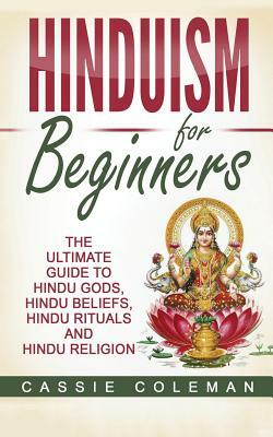 Hinduism for Beginners - The Ultimate Guide to Hindu Gods, Hindu Beliefs, Hindu Rituals and Hindu Religion by Cassie Coleman