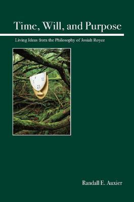 Time, Will, and Purpose: Living Ideas from the Philosophy of Josiah Royce by Randall E. Auxier