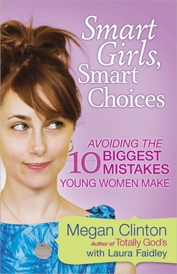 Smart Girls, Smart Choices: Avoiding the 10 Biggest Mistakes Young Women Make by Megan Clinton