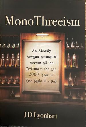 MonoThreeism: An Absurdly Arrogant Attempt to Answer All the Problems of the Last 2000 Years in One Night at a Pub by J.D. Lyonhart