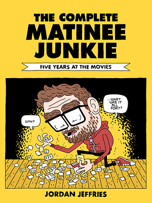 The Complete Matinee Junkie: Five Years At The Movies by Jordan Jeffries