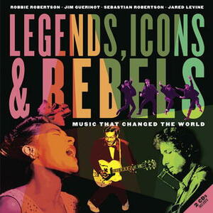 Legends, Icons & Rebels: Music That Changed the World by Jim Guerinot, Sebastian Robertson, Robbie Robertson, Jared Levine