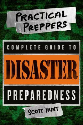 The Practical Preppers Complete Guide to Disaster Preparedness by Scott Hunt