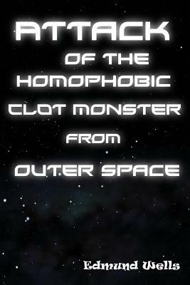 Attack of the Homophobic Clot Monster from Outer Space by Edmund Wells