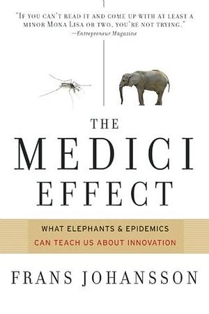 The Medici Effect: What Elephants and Epidemics Can Teach Us About Innovation by Frans Johansson, Frans Johansson