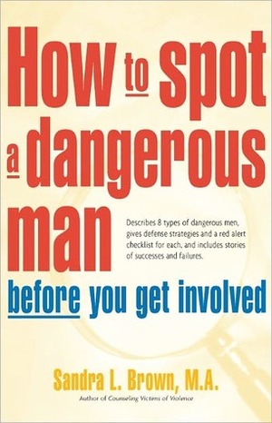 How to Spot a Dangerous Man Before You Get Involved: Describes 8 Types of Dangerous Men, Gives Defense Strategies and a Red Alert Checklist for Each, and by Sandra L. Brown