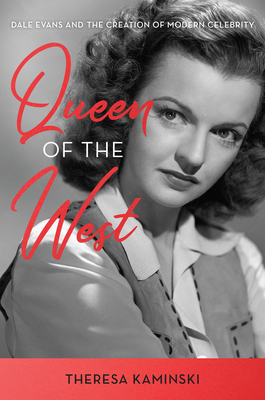 Queen of the West: Dale Evans and the Creation of Modern Celebrity by Theresa Kaminski