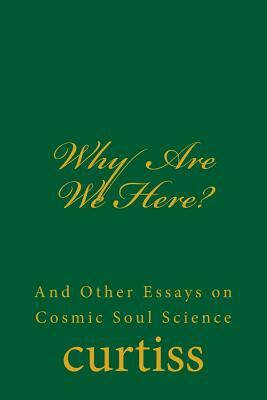 Why Are We Here?: And Other Essays on Cosmic Soul Science by Frank Homer Curtiss, Harriette Augusta Curtiss