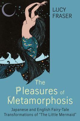The Pleasures of Metamorphosis: Japanese and English Fairy Tale Transformations of the Little Mermaid by Lucy Fraser