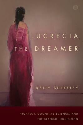 Lucrecia the Dreamer: Prophecy, Cognitive Science, and the Spanish Inquisition by Kelly Bulkeley