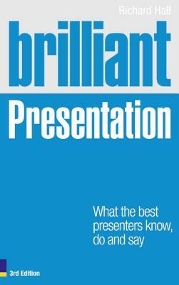 Brilliant Presentation 3e: What the Best Presenters Know, Do and Say by Richard Hall