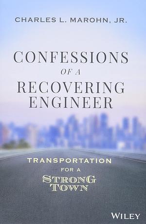 Confessions of a Recovering Engineer: Transportation for a Strong Town by Charles L. Marohn Jr.