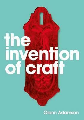 The Invention of Craft by Glenn Adamson