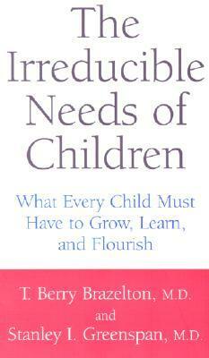 The Irreducible Needs Of Children: What Every Child Must Have To Grow, Learn, And Flourish by Stanley I. Greenspan, T. Berry Brazelton