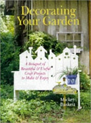 Decorating Your Garden: A Bouquet of Beautiful & Useful Craft Projects to Make & Enjoy by Mickey Baskett