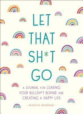 Let That Sh*t Go: A Journal for Leaving Your Bullsh*t Behind and Creating a Happy Life by Monica Sweeney