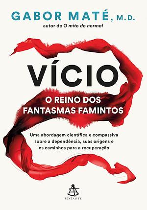 Vício - O Reino dos Fantasmas Famintos: uma abordagem científica e compassiva sobre a dependência, suas origens e os caminhos para a recuperação by Gabor Maté