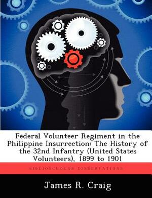 Federal Volunteer Regiment in the Philippine Insurrection: The History of the 32nd Infantry (United States Volunteers), 1899 to 1901 by James R. Craig