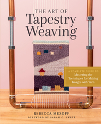 The Art of Tapestry Weaving: A Complete Guide to Mastering the Techniques for Making Images with Yarn by Rebecca Mezoff