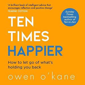 Ten Times Happier: how to let go of what's holding you back by Owen O'Kane, Owen O'Kane