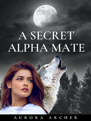 The Secret Alpha Mate by Aurora Archer