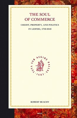 The Soul of Commerce: Credit, Property, and Politics in Leipzig, 1750-1840 by Robert Beachy