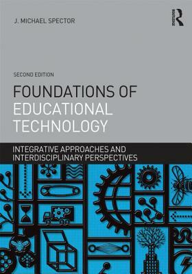 Foundations of Educational Technology: Integrative Approaches and Interdisciplinary Perspectives by J. Michael Spector