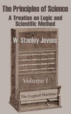 The Principles of Science: A Treatise on Logic and Scientific Method (Volume I) by W. Stanley Jevons