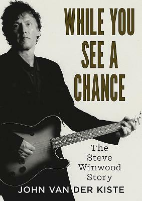 While You See a Chance: The Steve Winwood Story by John Van Der Kiste