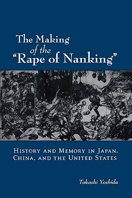 The Making of the Rape of Nanking: History and Memory in Japan, China, and the United States by Takashi Yoshida