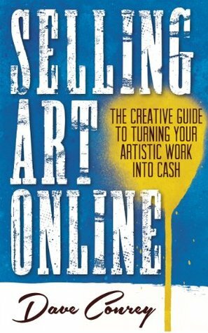 Selling Art Online - The Creative Guide to Turning Your Artistic Work into Cash by Dave Conrey