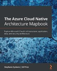 The Azure Cloud Native Architecture Mapbook: Explore Microsoft Cloud’s infrastructure, application, data, and security architecture by Stephane Eyskens