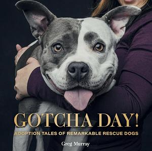  Gotcha Day!: Adoption Tales of Remarkable Rescue Dogs by Greg Murray