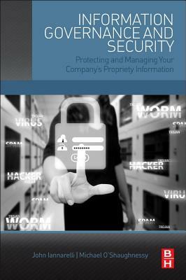 Information Governance and Security: Protecting and Managing Your Company's Proprietary Information by John G. Iannarelli, Michael O'Shaughnessy