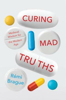 Curing Mad Truths: Medieval Wisdom for the Modern Age by Rémi Brague