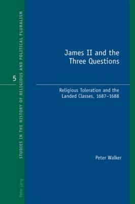 James II and the Three Questions: Religious Toleration and the Landed Classes, 1687-1688 by Peter Walker