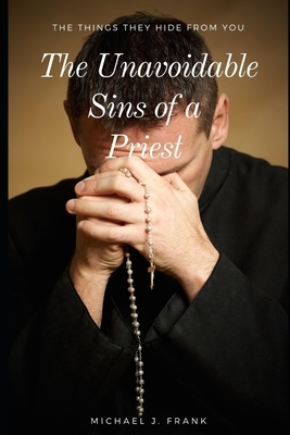 The Unavoidable Sins of a Priest: The things they hide from you by Michael J. Frank