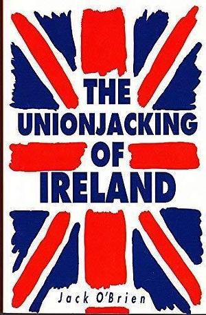The Unionjacking of Ireland by Jack O'Brien