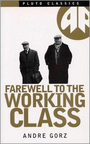 Farewell to the Working Class: An Essay on Post-Industrial Socialism by André Gorz