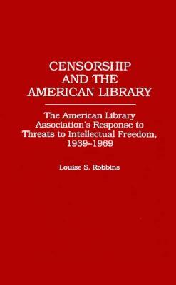 Censorship and the American Library: The American Library Association's Response to Threats to Intellectual Freedom, 1939-1969 by Louise Robbins
