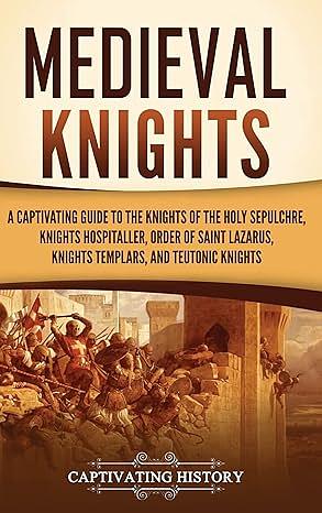 Medieval Knights: A Captivating Guide to the Knights of the Holy Sepulchre, Knights Hospitaller, Order of Saint Lazarus, Knights Templar, and Teutonic Knights  by Captivating History