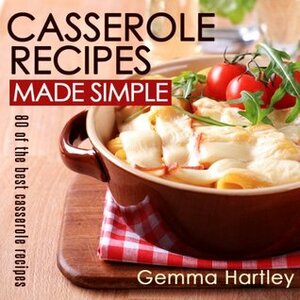 Casserole Recipes Made Simple - 80 Of The Best Casserole Recipes by Gemma Hartley