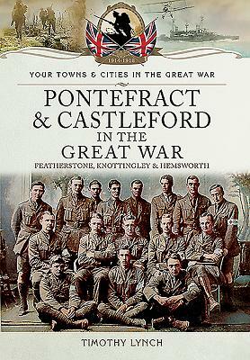 Pontefract and Castleford in the Great War by Timothy Lynch
