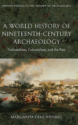 A World History of Nineteenth-Century Archaeology: Nationalism, Colonialism, and the Past by Margarita Diaz-Andreu