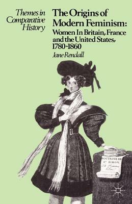 The Origins of Modern Feminism: Women in Britain, France and the United States, 1780-1860 by Jane Rendall