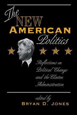The New American Politics: Reflections on Political Change and the Clinton Administration by Bryan D. Jones